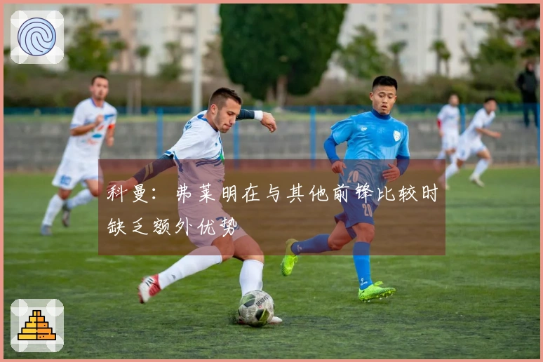 科曼：弗莱明在与其他前锋比较时缺乏额外优势