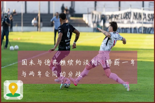 国米与德弗赖续约谈判：降薪一年与两年合同的分歧