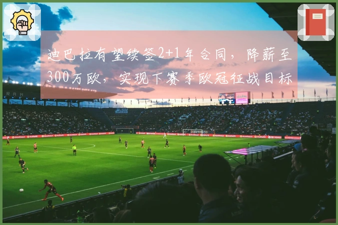 迪巴拉有望续签2+1年合同，降薪至300万欧，实现下赛季欧冠征战目标
